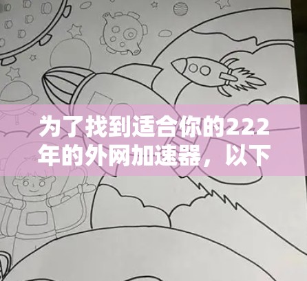 为了找到适合你的222年的外网加速器,以下是一个分步指南,帮助你选择合适的工具 为了找到适合你的222年的外网加速器,以下是一个分步指南,帮助你选择合适的工具