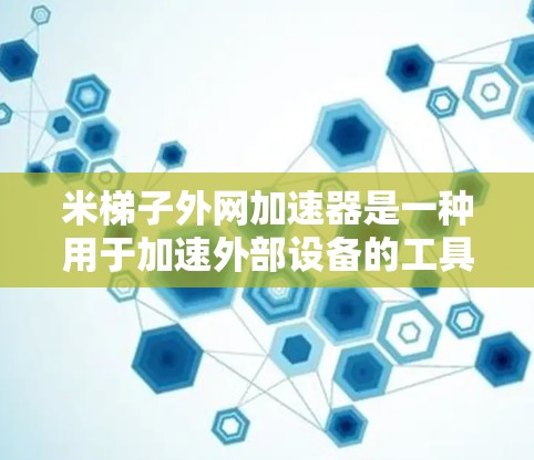 米梯子外网加速器是一种用于加速外部设备的工具，通常基于米梯子的原理，通过机械结构提升设备的速度。以下是一些使用米梯子外网加速器的步骤和技巧