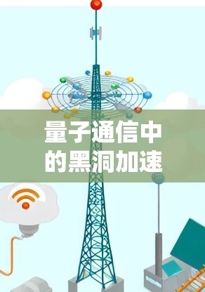 量子通信中的黑洞加速网络,突破光速的通信革命 量子通信中的黑洞加速网络,突破光速的通信革命