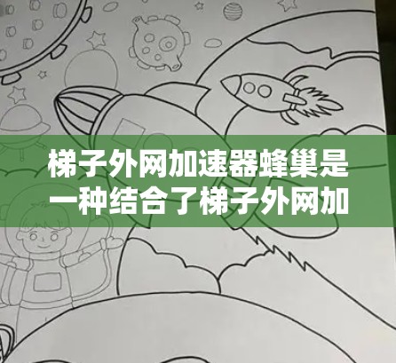 梯子外网加速器蜂巢是一种结合了梯子外网加速器和蜂巢结构的技术,旨在通过优化网络连接的物理结构来提高网络传输速度和稳定性。以下是对该技术的详细分析 梯子外网加速器蜂巢是一种结合了梯子外网加速器和蜂巢结构的技术,旨在通过优化网络连接的物理结构来提高网络传输速度和稳定性。以下是对该技术的详细分析