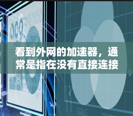 看到外网的加速器,通常是指在没有直接连接到外部网络的情况下,通过使用加速器软件来加速访问外部网络上的网站或应用程序。以下是一些常见的加速器软件和使用方法,帮助你优化外部网络的访问体验 看到外网的加速器,通常是指在没有直接连接到外部网络的情况下,通过使用加速器软件来加速访问外部网络上的网站或应用程序。以下是一些常见的加速器软件和使用方法,帮助你优化外部网络的访问体验