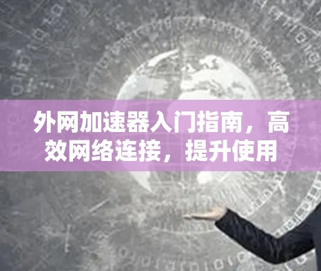 外网加速器入门指南，高效网络连接，提升使用效率
